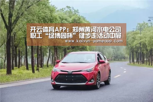 开云体育APP:郑州黄河水电公司职工“绿博园杯”健步走活动中展风采(图2) 开云百家乐