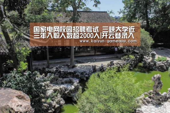 国家电网校园招聘考试 三峡大学近三年入职人数超2000人|开云登录入口(图2) 开云棋牌游戏